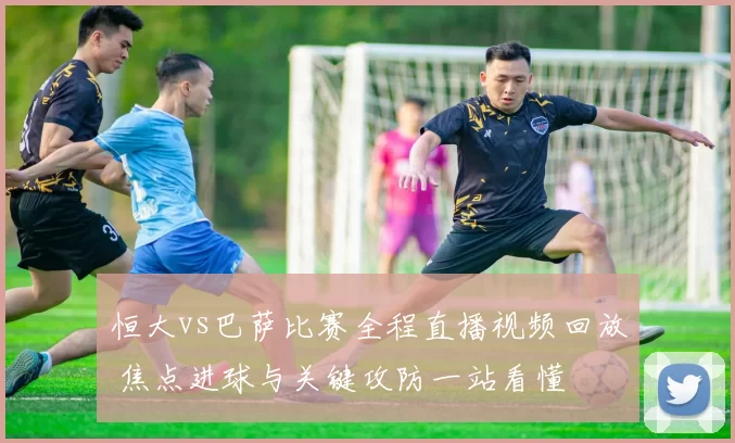 恒大vs巴萨比赛全程直播视频回放 焦点进球与关键攻防一站看懂