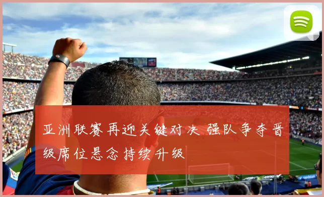 亚洲联赛再迎关键对决 强队争夺晋级席位悬念持续升级