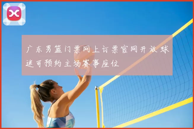 广东男篮门票网上订票官网开放 球迷可预约主场赛事座位