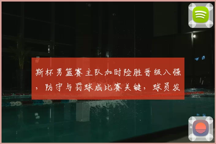 斯杯男篮赛主队加时险胜晋级八强，防守与罚球成比赛关键，球员发挥受关注