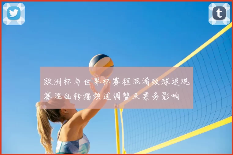 欧洲杯与世界杯赛程混淆致球迷观赛混乱转播频道调整及票务影响