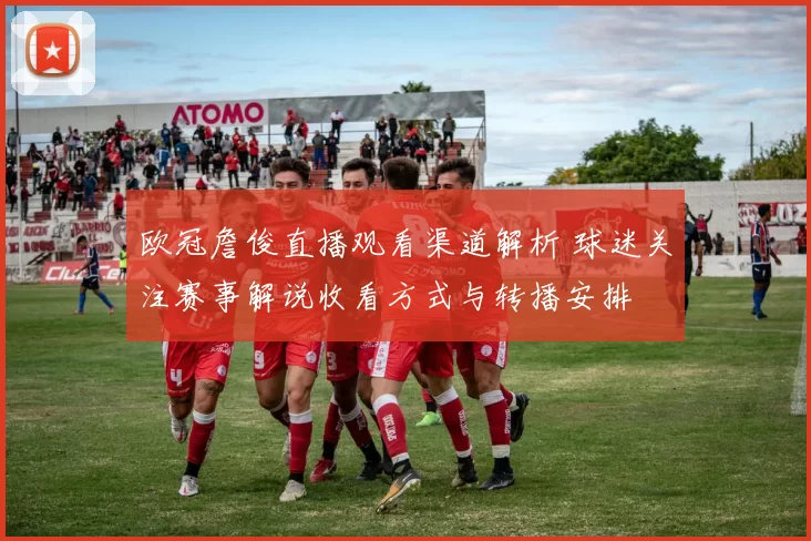 欧冠詹俊直播观看渠道解析 球迷关注赛事解说收看方式与转播安排