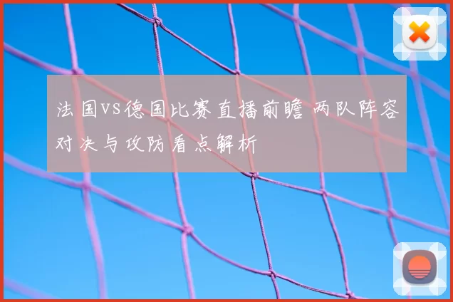 法国vs德国比赛直播前瞻 两队阵容对决与攻防看点解析