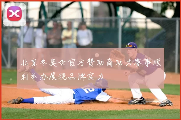 北京冬奥会官方赞助商助力赛事顺利举办展现品牌实力