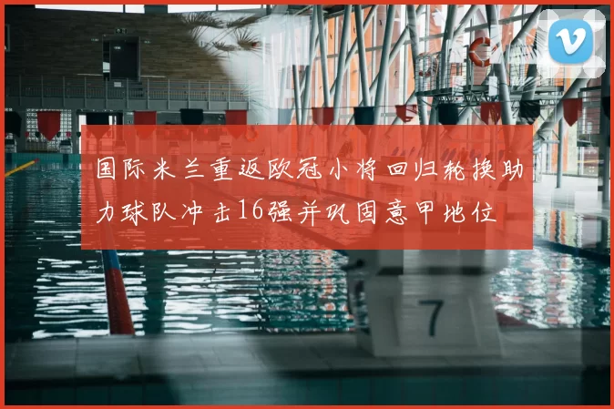 国际米兰重返欧冠小将回归轮换助力球队冲击16强并巩固意甲地位