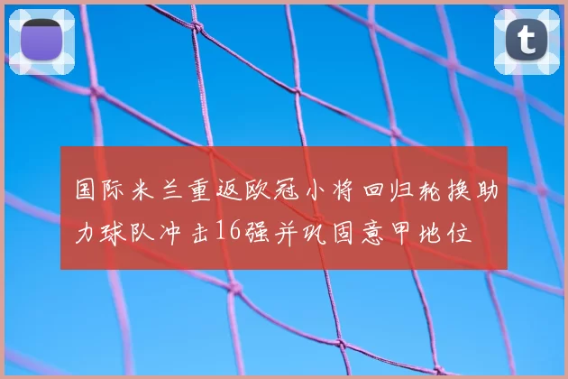 国际米兰重返欧冠小将回归轮换助力球队冲击16强并巩固意甲地位