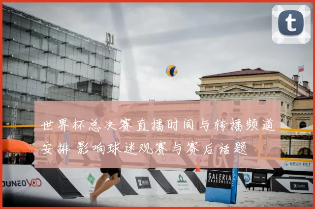 世界杯总决赛直播时间与转播频道安排 影响球迷观赛与赛后话题