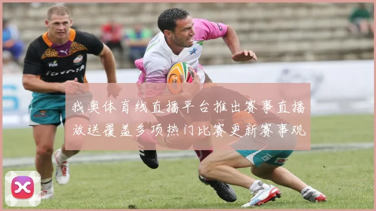 我奥体育线直播平台推出赛事直播放送覆盖多项热门比赛更新赛事观看体验