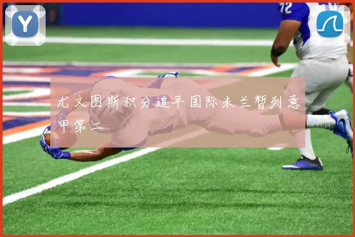 尤文图斯积分追平国际米兰暂列意甲第二