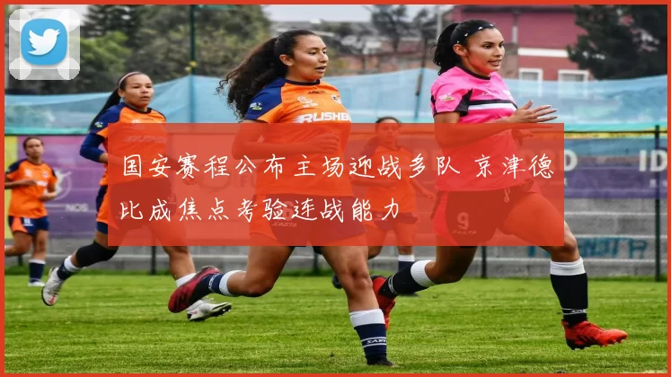 国安赛程公布主场迎战多队 京津德比成焦点考验连战能力