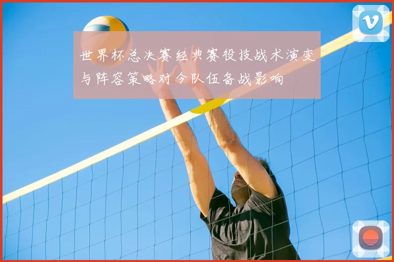 世界杯总决赛经典赛役技战术演变与阵容策略对今队伍备战影响