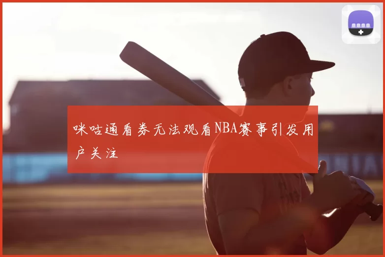 咪咕通看券无法观看NBA赛事引发用户关注