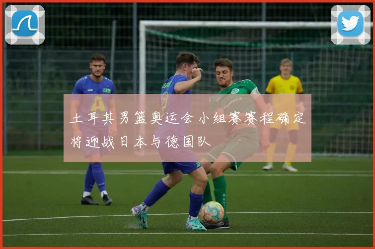 土耳其男篮奥运会小组赛赛程确定将迎战日本与德国队