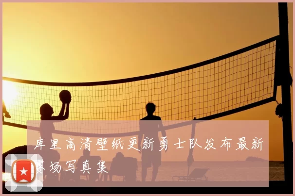 库里高清壁纸更新勇士队发布最新赛场写真集