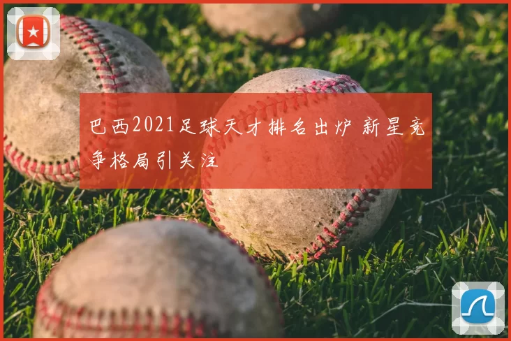 巴西2021足球天才排名出炉 新星竞争格局引关注