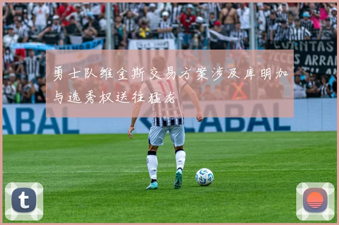 勇士队维金斯交易方案涉及库明加与选秀权送往猛龙