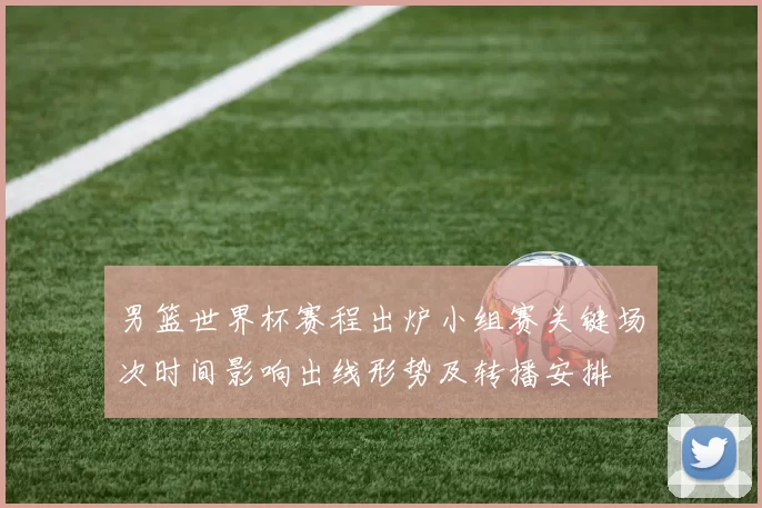 男篮世界杯赛程出炉小组赛关键场次时间影响出线形势及转播安排