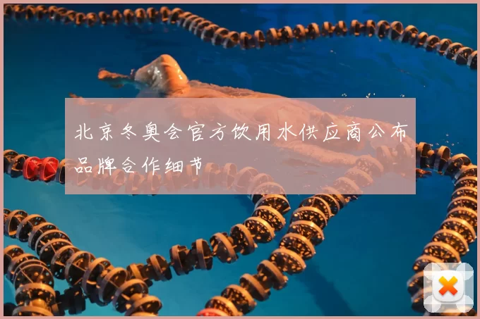 北京冬奥会官方饮用水供应商公布品牌合作细节