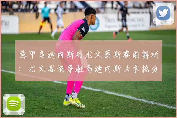 意甲乌迪内斯对尤文图斯赛前解析：尤文客场争胜乌迪内斯力求抢分