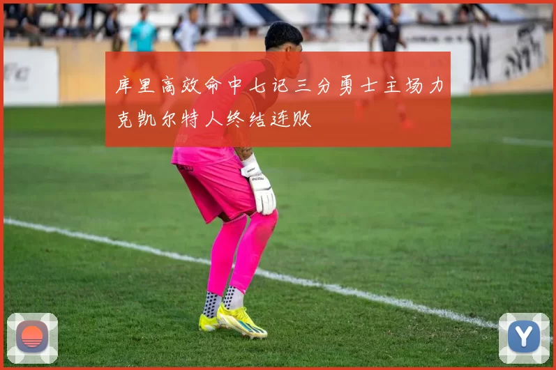 库里高效命中七记三分勇士主场力克凯尔特人终结连败