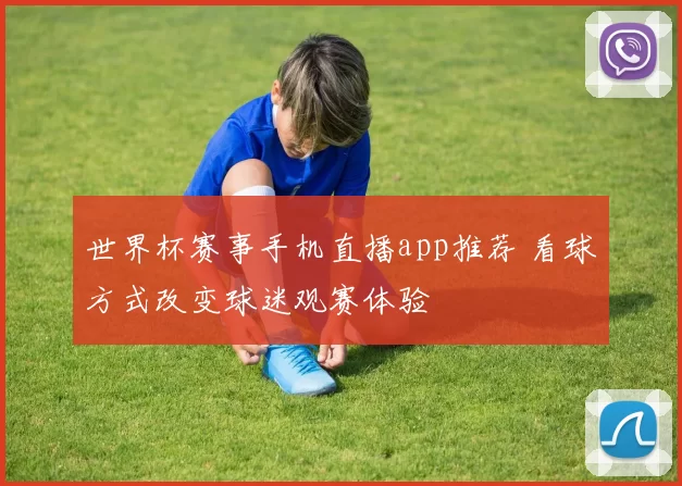 世界杯赛事手机直播app推荐 看球方式改变球迷观赛体验
