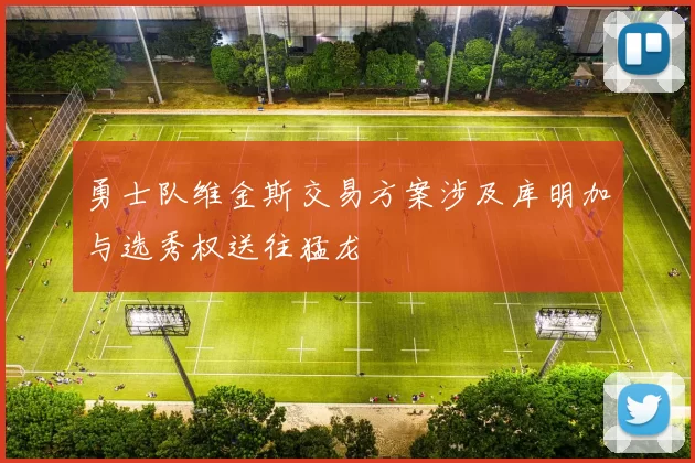 勇士队维金斯交易方案涉及库明加与选秀权送往猛龙