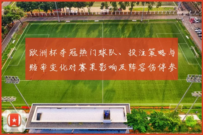 欧洲杯夺冠热门球队、投注策略与赔率变化对赛果影响及阵容伤停参考