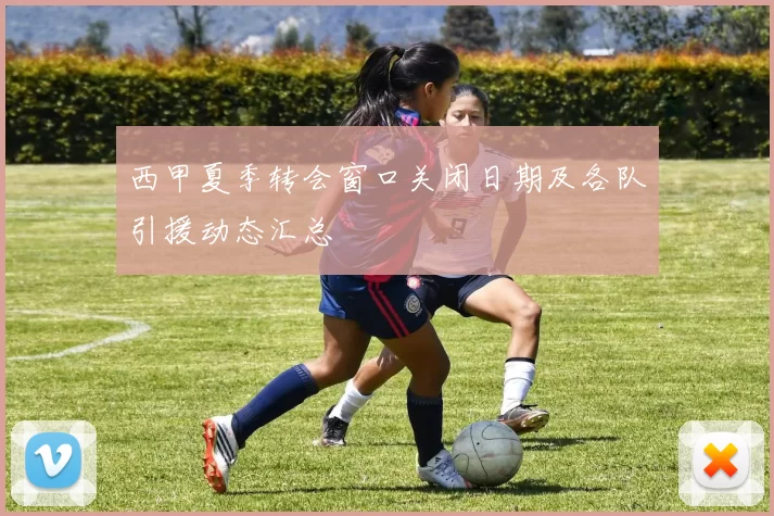西甲夏季转会窗口关闭日期及各队引援动态汇总