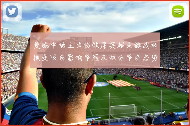 曼城中场主力伤缺席英超关键战轮换受限或影响争冠及积分争夺态势