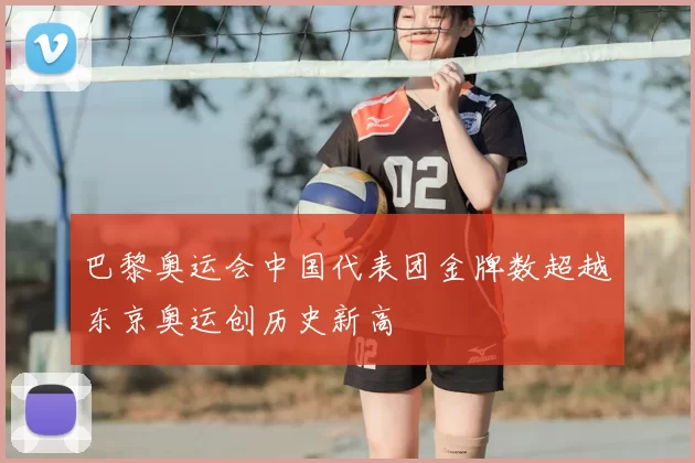 巴黎奥运会中国代表团金牌数超越东京奥运创历史新高