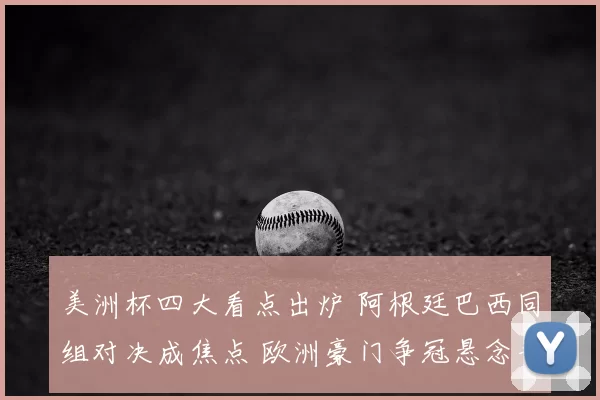 美洲杯四大看点出炉 阿根廷巴西同组对决成焦点 欧洲豪门争冠悬念升级