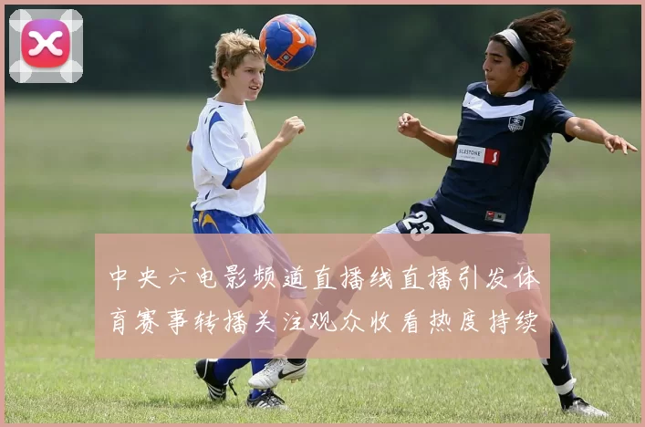 中央六电影频道直播线直播引发体育赛事转播关注观众收看热度持续上升