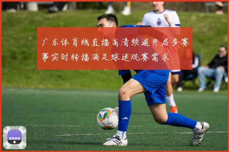 广东体育线直播高清频道开启多赛事实时转播满足球迷观赛需求