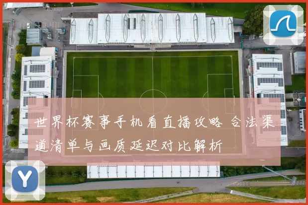 世界杯赛事手机看直播攻略 合法渠道清单与画质延迟对比解析