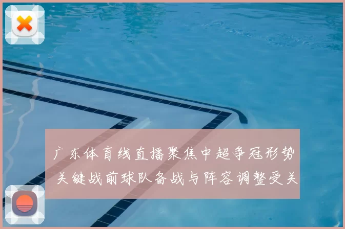 广东体育线直播聚焦中超争冠形势 关键战前球队备战与阵容调整受关注