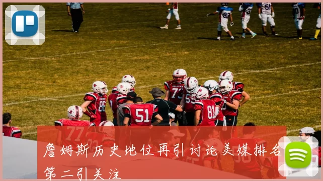 詹姆斯历史地位再引讨论美媒排名第二引关注