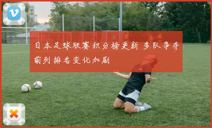日本足球联赛积分榜更新 多队争夺前列排名变化加剧