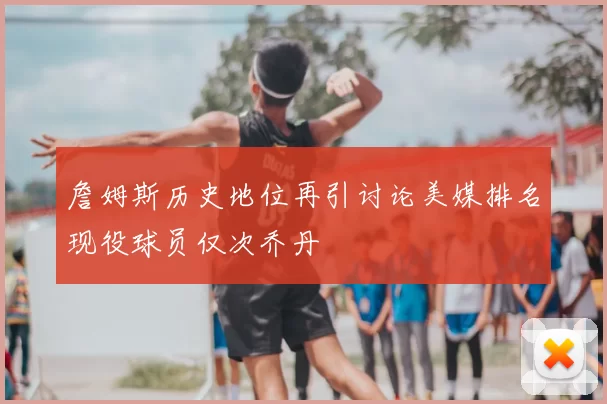 詹姆斯历史地位再引讨论美媒排名现役球员仅次乔丹