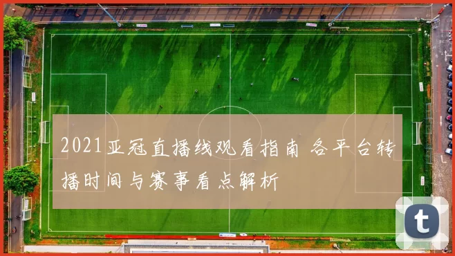 2021亚冠直播线观看指南 各平台转播时间与赛事看点解析
