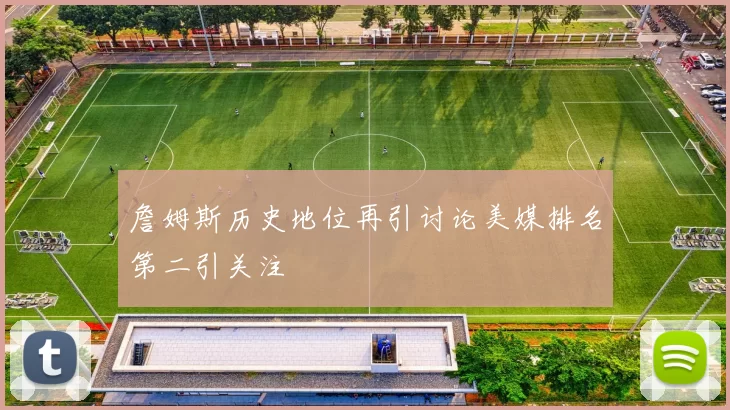 詹姆斯历史地位再引讨论美媒排名第二引关注