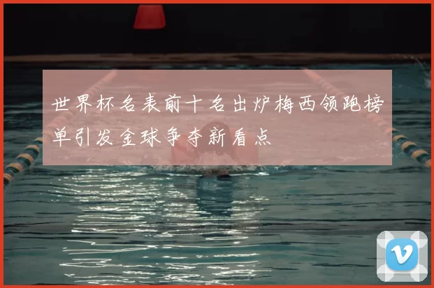 世界杯名表前十名出炉梅西领跑榜单引发金球争夺新看点