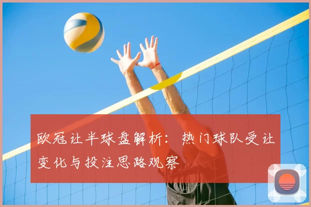 欧冠让半球盘解析：热门球队受让变化与投注思路观察