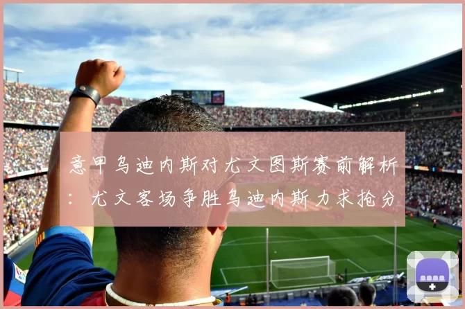 意甲乌迪内斯对尤文图斯赛前解析：尤文客场争胜乌迪内斯力求抢分