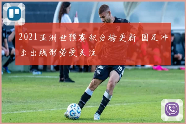 2021亚洲世预赛积分榜更新 国足冲击出线形势受关注
