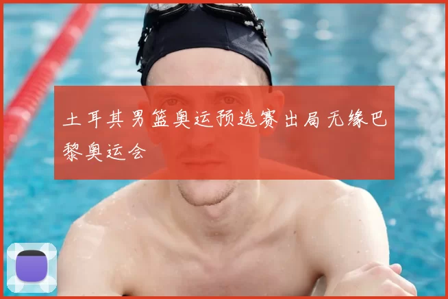 土耳其男篮奥运预选赛出局无缘巴黎奥运会