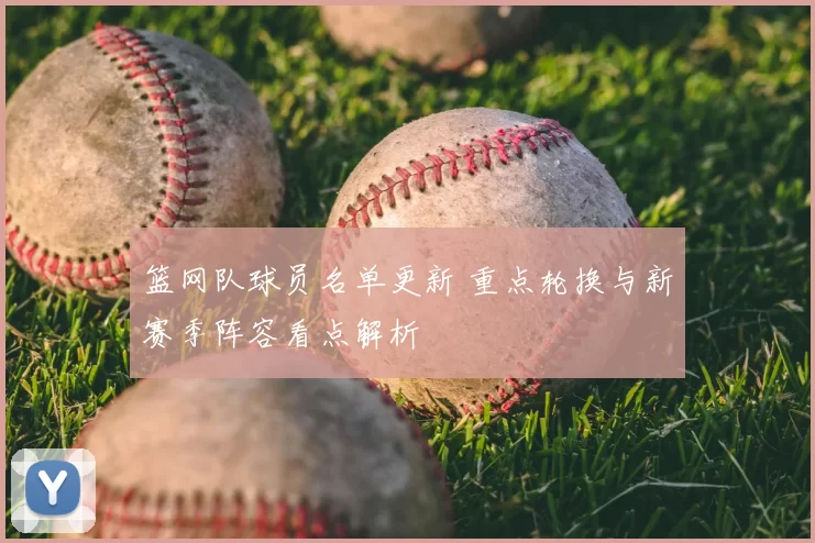 篮网队球员名单更新 重点轮换与新赛季阵容看点解析