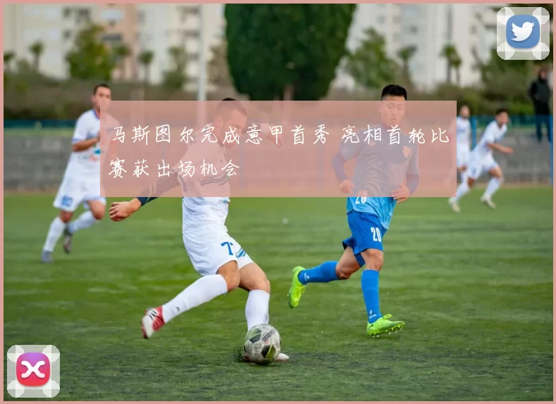 马斯图尔完成意甲首秀 亮相首轮比赛获出场机会