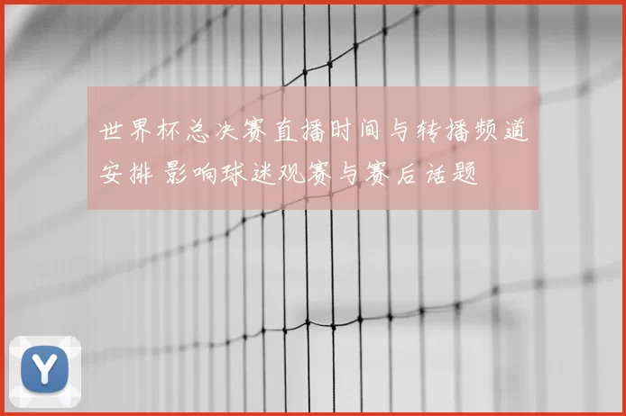 世界杯总决赛直播时间与转播频道安排 影响球迷观赛与赛后话题