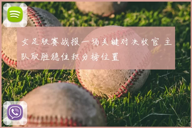 女足联赛战报一场关键对决收官 主队取胜稳住积分榜位置
