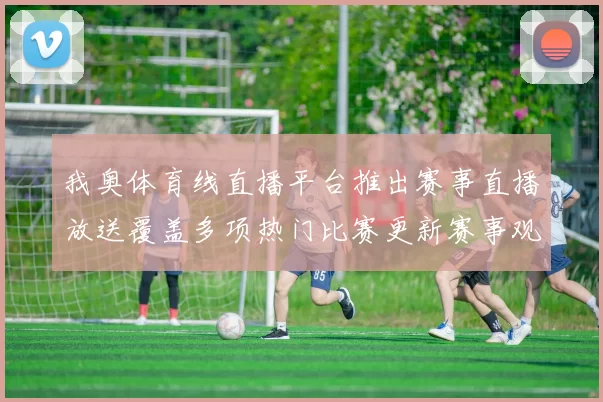 我奥体育线直播平台推出赛事直播放送覆盖多项热门比赛更新赛事观看体验